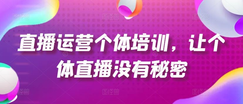 直播运营个体培训，让个体直播没有秘密，起号、货源、单品打爆、投流等玩法-云长聊项目