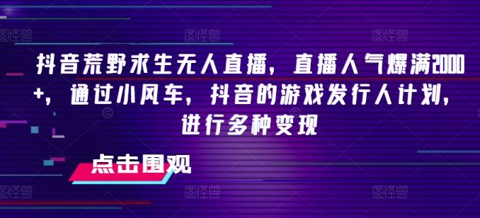 抖音荒野求生无人直播，直播人气爆满2000+，通过小风车，抖音的游戏发行人计划，进行多种变现【揭秘】-云长聊项目