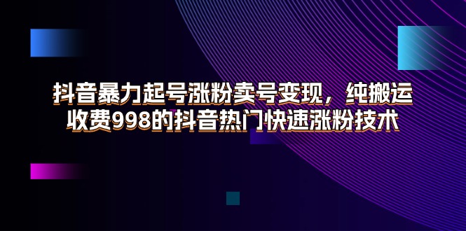 （11656期）抖音暴力起号涨粉卖号变现，纯搬运，收费998的抖音热门快速涨粉技术-云长聊项目