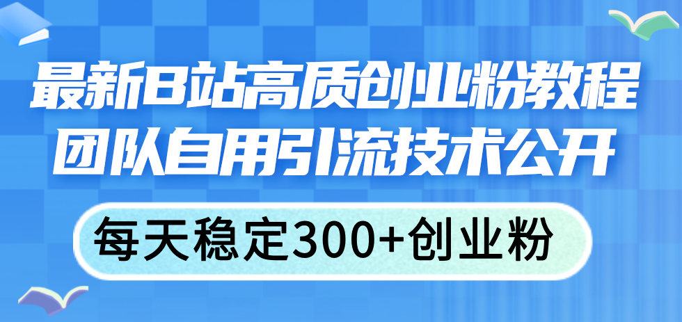 （11661期）最新B站高质创业粉教程，团队自用引流技术公开，每天稳定300+创业粉-云长聊项目