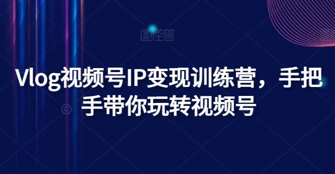 Vlog视频号IP变现训练营，手把手带你玩转视频号-云长聊项目