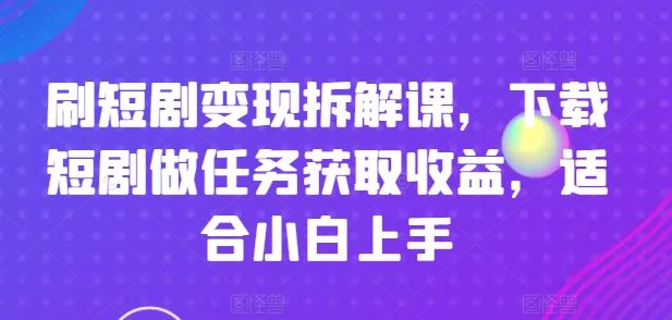刷短剧变现拆解课，下载短剧做任务获取收益，适合小白上手-云长聊项目