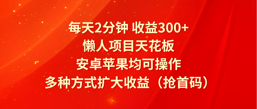 每天2分钟收益300+，懒人项目天花板，安卓苹果均可操作，多种方式扩大收益（抢首码）-云长聊项目