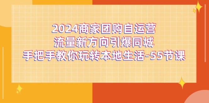 2024商家团购自运营流量新方向引爆同城，手把手教你玩转本地生活（67节完整版）-云长聊项目