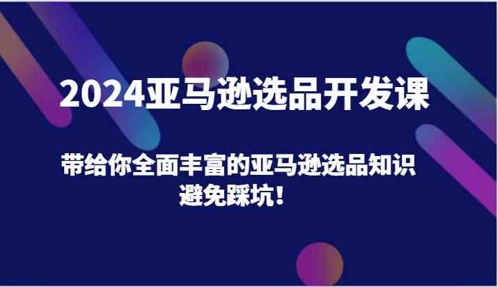 2024亚马逊选品开发课，带给你全面丰富的亚马逊选品知识，避免踩坑！-云长聊项目