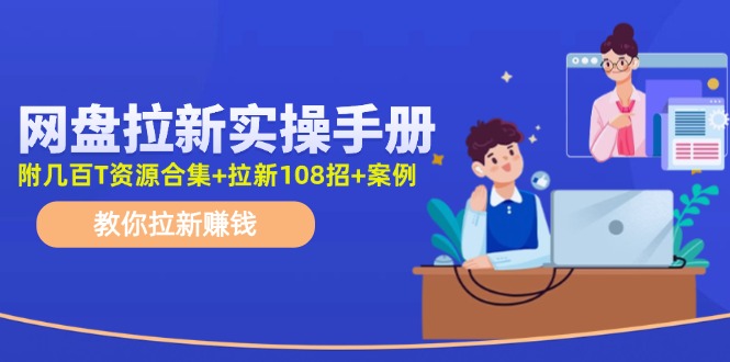 （11679期）网盘拉新实操手册：教你拉新赚钱（附几百T资源合集+拉新108招+案例）-云长聊项目