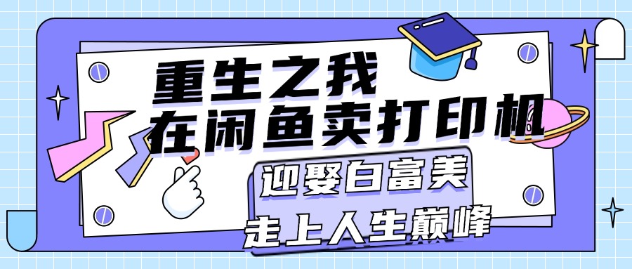 （11681期）重生之我在闲鱼卖打印机，月入过万，迎娶白富美，走上人生巅峰-云长聊项目