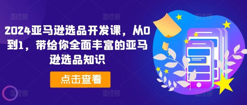 2024亚马逊选品开发课，从0到1，带给你全面丰富的亚马逊选品知识-云长聊项目