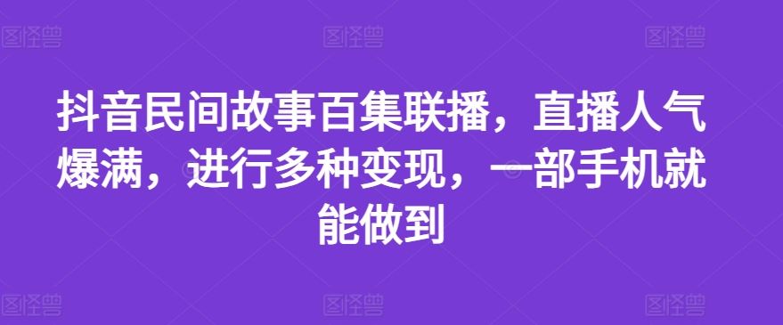 抖音民间故事百集联播，直播人气爆满，进行多种变现，一部手机就能做到【揭秘】-云长聊项目