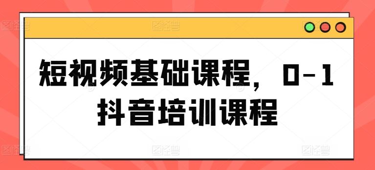 短视频基础课程，0-1抖音培训课程-云长聊项目