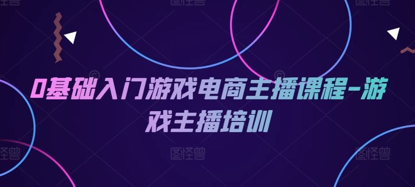 0基础入门游戏电商主播课程-游戏主播培训-云长聊项目