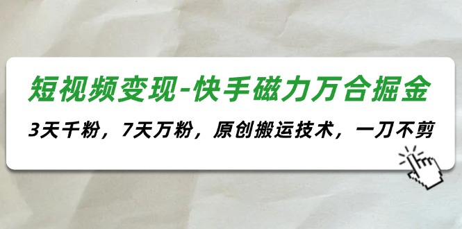 （11691期）短视频变现-快手磁力万合掘金，3天千粉，7天万粉，原创搬运技术，一刀不剪-云长聊项目