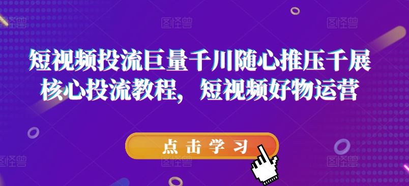 短视频投流巨量千川随心推压千展核心投流教程，短视频好物运营-云长聊项目