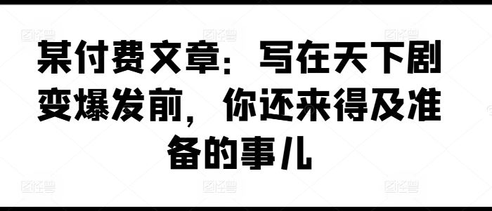 某付费文章：写在天下剧变爆发前，你还来得及准备的事儿-云长聊项目