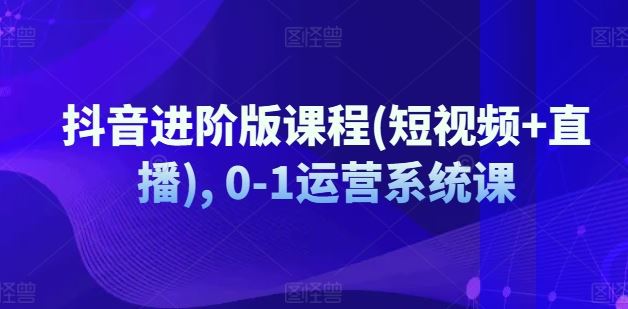 抖音进阶版课程(短视频+直播), 0-1运营系统课-云长聊项目