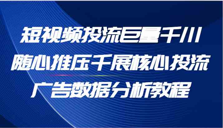 短视频投流巨量千川随心推压千展核心投流广告数据分析教程（65节）-云长聊项目