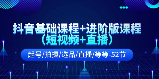 抖音基础课程+进阶版课程（短视频+直播）起号/拍摄/选品/直播/等等（52节）-云长聊项目
