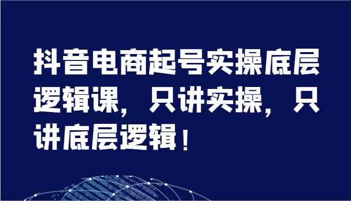 抖音电商起号实操底层逻辑课，只讲实操，只讲底层逻辑！（7节）-云长聊项目