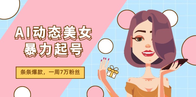 （11705期）AI动态美女暴力起号2.0，新赛道原创作品，条条爆款，一周7万粉丝-云长聊项目