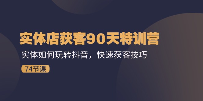 （11719期）实体店获客90天特训营：实体如何玩转抖音，快速获客技巧（74节）-云长聊项目