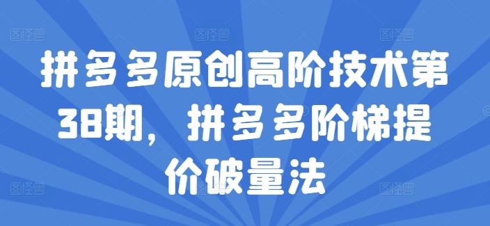 拼多多原创高阶技术第38期，拼多多阶梯提价破量法-云长聊项目