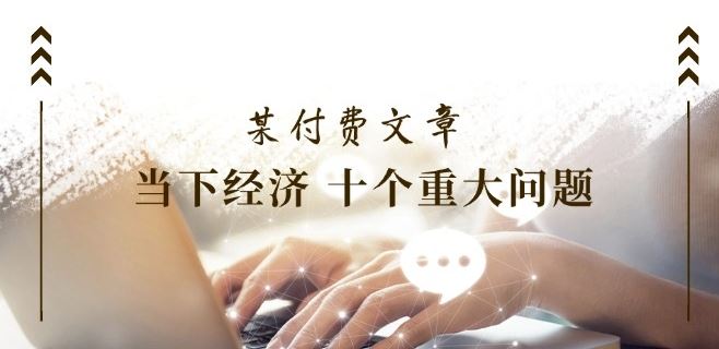 某付费文章《当下经济 十个重大问题》覆盖了大家关心的全部经济类话题-云长聊项目