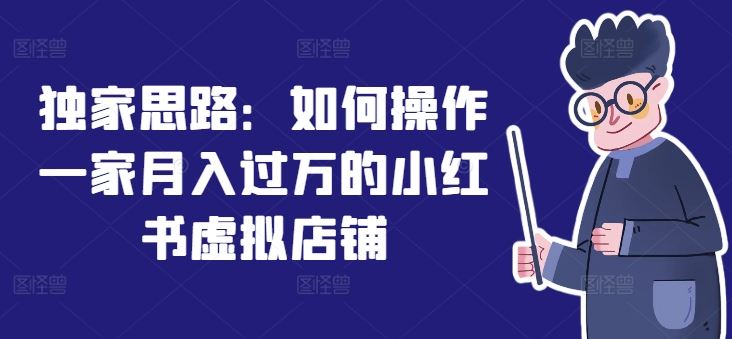 独家思路：如何操作一家月入过万的小红书虚拟店铺-云长聊项目