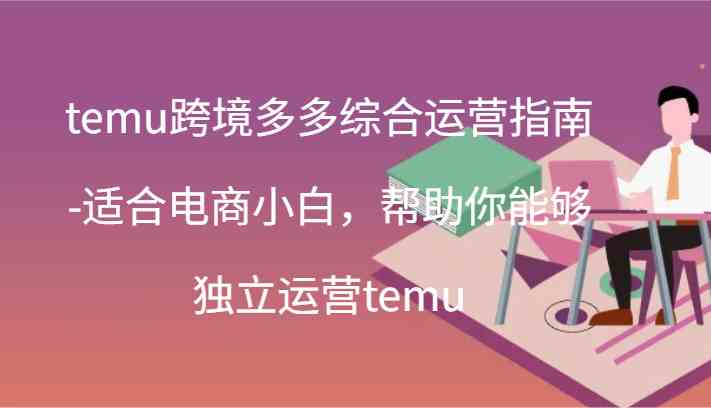 temu跨境多多综合运营指南-适合电商小白，帮助你能够独立运营temu(44节)-云长聊项目