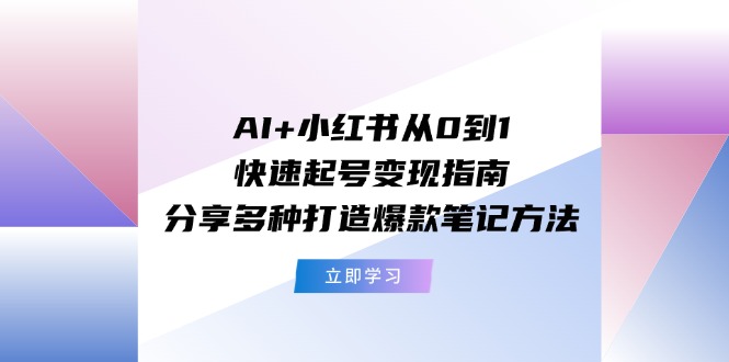 AI+小红书从0到1快速起号变现指南：分享多种打造爆款笔记方法-云长聊项目