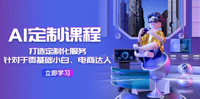 （11730期）AI-定制课程，打造 定制化服务（针对于零基础小白、电商达人）36节课-云长聊项目
