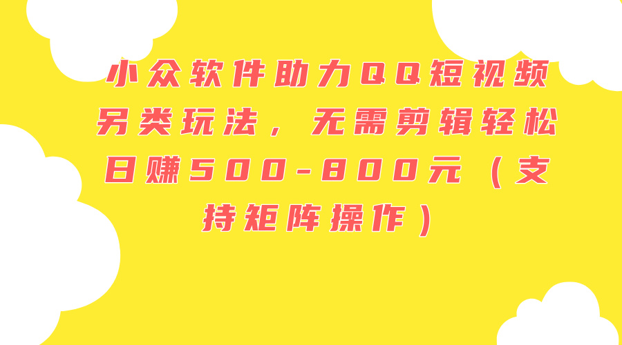 （11736期）小众软件助力QQ短视频另类玩法，无需剪辑轻松日赚500-800元（支持矩阵…-云长聊项目
