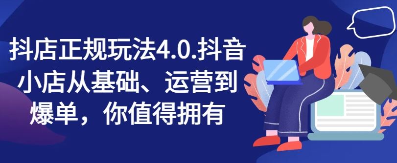 抖店正规玩法4.0，抖音小店从基础、运营到爆单，你值得拥有-云长聊项目