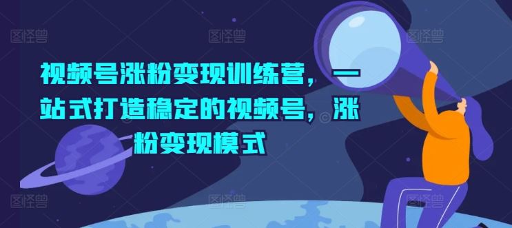视频号涨粉变现训练营，一站式打造稳定的视频号，涨粉变现模式-云长聊项目