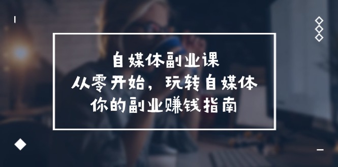 自媒体副业课，从0开始，玩转自媒体—你的副业赚钱指南（58节课）-云长聊项目