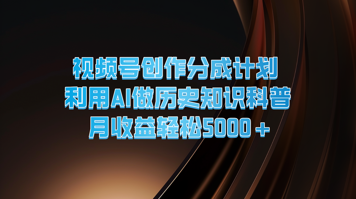 视频号创作分成计划  利用AI做历史知识科普  月收益轻松5000+-云长聊项目