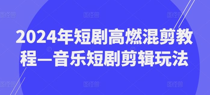 2024年短剧高燃混剪教程—音乐短剧剪辑玩法-云长聊项目