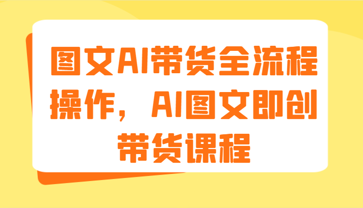 图文AI带货全流程操作，AI图文即创带货课程（9节）-云长聊项目