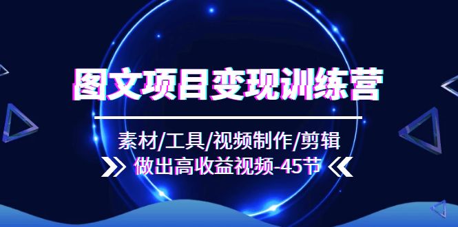 （11767期）图文项目变现训练营：素材/工具/视频制作/剪辑/做出高收益视频（45节）-云长聊项目