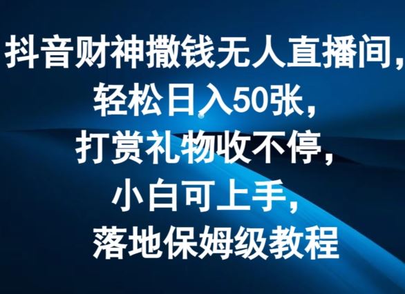 抖音财神撒钱无人直播间轻松日入50张，打赏礼物收不停，小白可上手，落地保姆级教程【揭秘】-云长聊项目