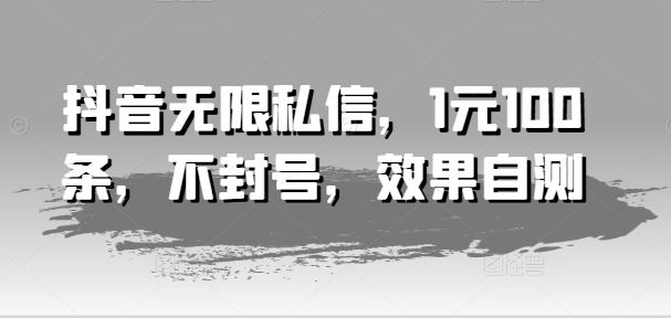 抖音无限私信，1元100条，不封号，效果自测-云长聊项目