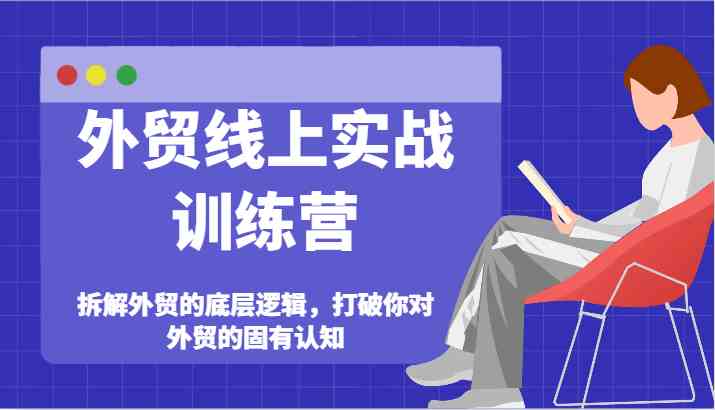 外贸线上实战训练营-拆解外贸的底层逻辑，打破你对外贸的固有认知-云长聊项目