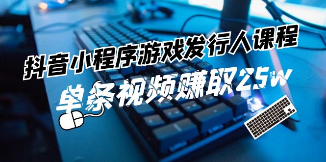 抖音小程序游戏发行人课程：带你玩转游戏任务变现，单条视频赚取25w-云长聊项目