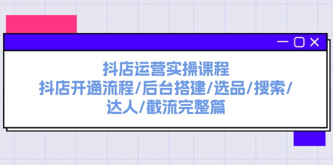 （11783期）抖店运营实操课程：抖店开通流程/后台搭建/选品/搜索/达人/截流完整篇-云长聊项目