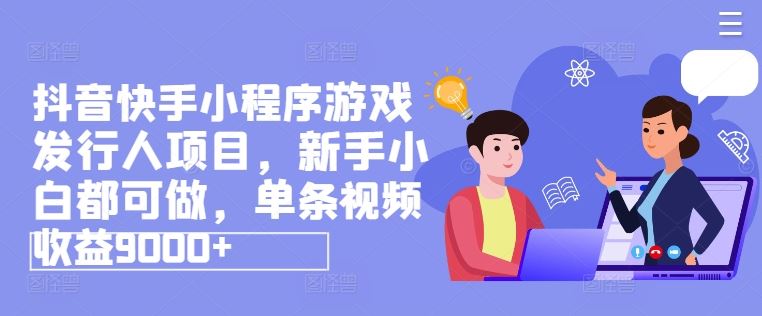 抖音快手小程序游戏发行人项目，新手小白都可做，单条视频收益9000+-云长聊项目