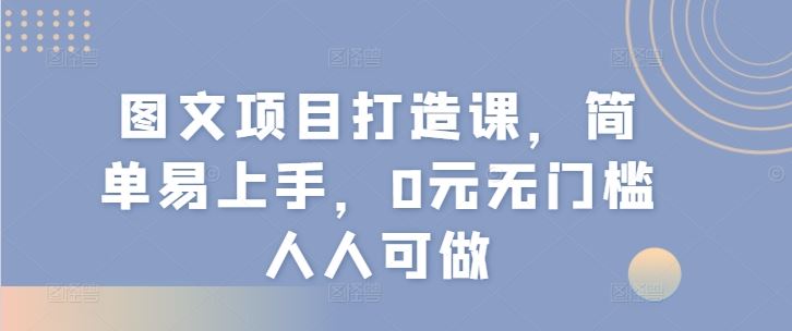 图文项目打造课，简单易上手，0元无门槛人人可做-云长聊项目