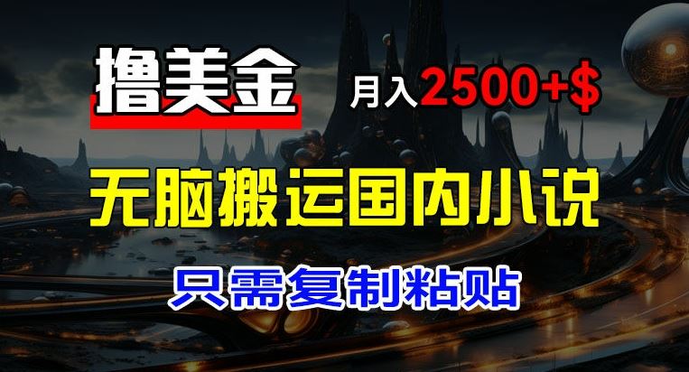最新撸美金项目，搬运国内小说爽文，只需复制粘贴，稿费月入2500+美金，新手也能快速上手【揭秘】-云长聊项目