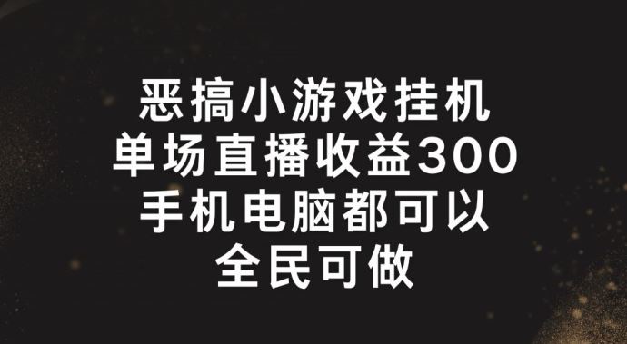 恶搞小游戏挂机，单场直播300+，全民可操作【揭秘】-云长聊项目