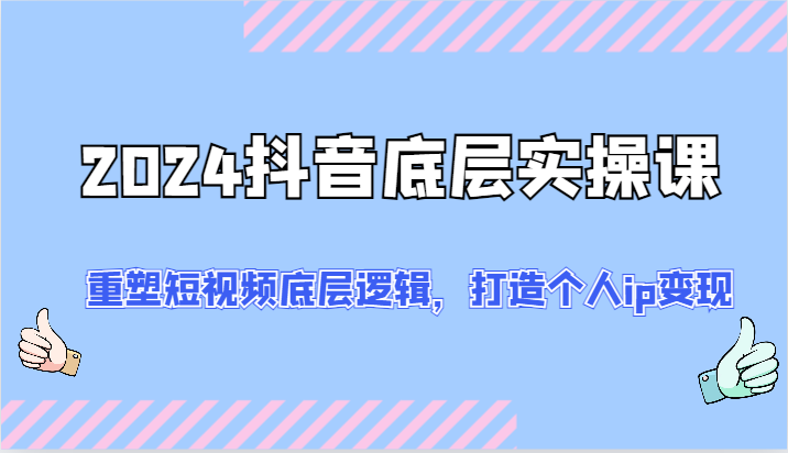 2024抖音底层实操课：重塑短视频底层逻辑，打造个人ip变现（52节）-云长聊项目
