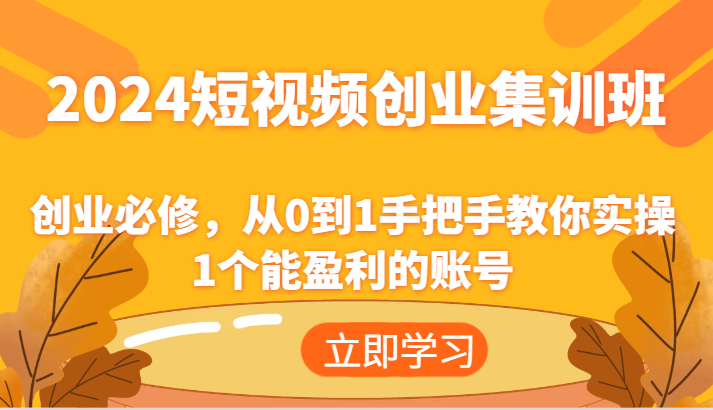 2024短视频创业集训班：创业必修，从0到1手把手教你实操1个能盈利的账号-云长聊项目
