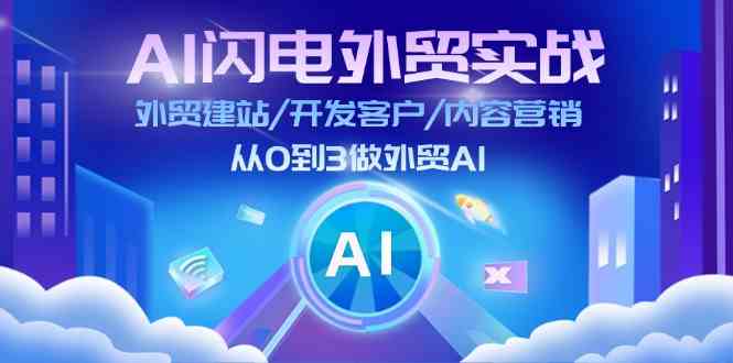 AI闪电外贸实战：外贸建站/开发客户/内容营销/从0到3做外贸AI（75节）-云长聊项目